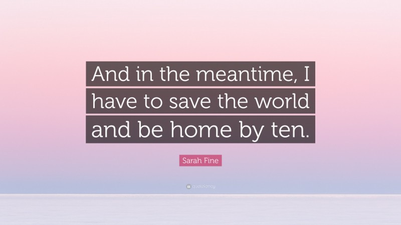 Sarah Fine Quote: “And in the meantime, I have to save the world and be home by ten.”