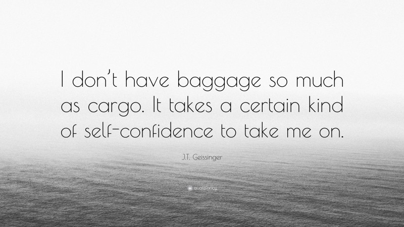 J.T. Geissinger Quote: “I don’t have baggage so much as cargo. It takes a certain kind of self-confidence to take me on.”