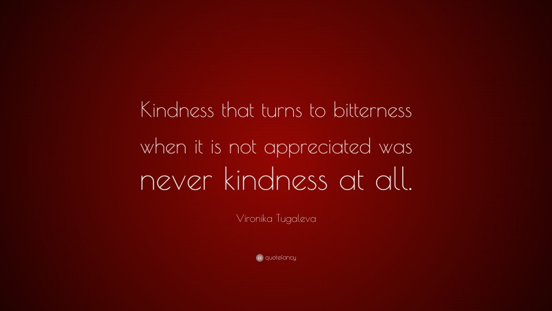 Vironika Tugaleva Quote: “Kindness that turns to bitterness when it is not appreciated was never kindness at all.”