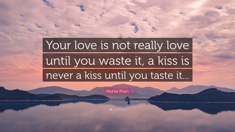 Munia Khan Quote: “Your love is not really love until you waste it, a kiss is never a kiss until you taste it...”