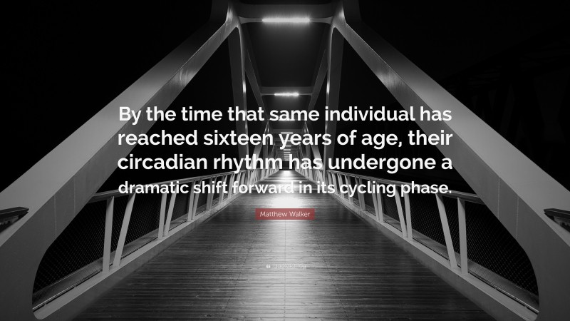 Matthew Walker Quote: “By the time that same individual has reached sixteen years of age, their circadian rhythm has undergone a dramatic shift forward in its cycling phase.”