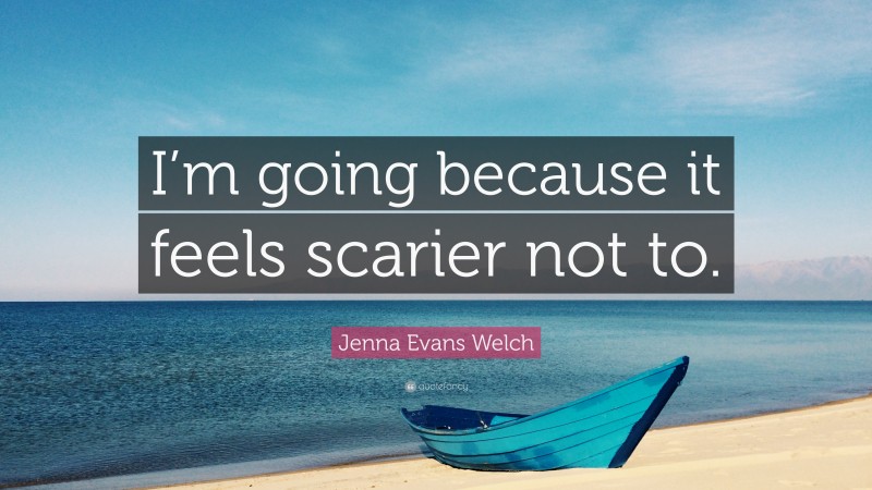 Jenna Evans Welch Quote: “I’m going because it feels scarier not to.”