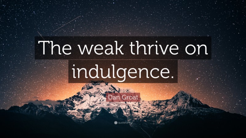 Dan Groat Quote: “The weak thrive on indulgence.”