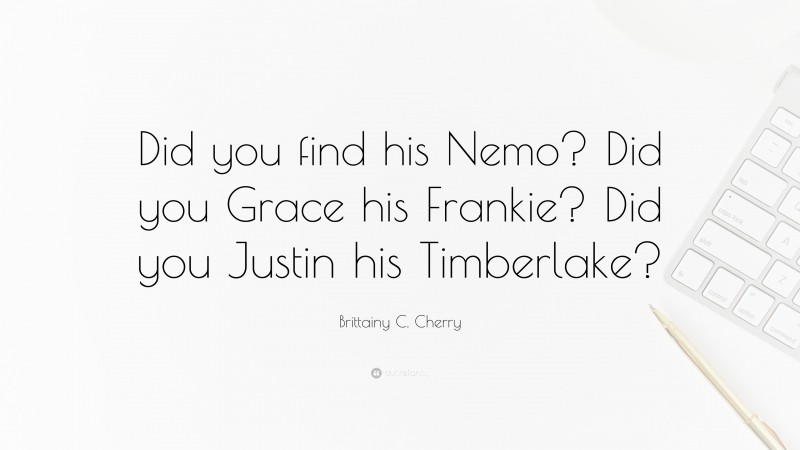 Brittainy C. Cherry Quote: “Did you find his Nemo? Did you Grace his Frankie? Did you Justin his Timberlake?”