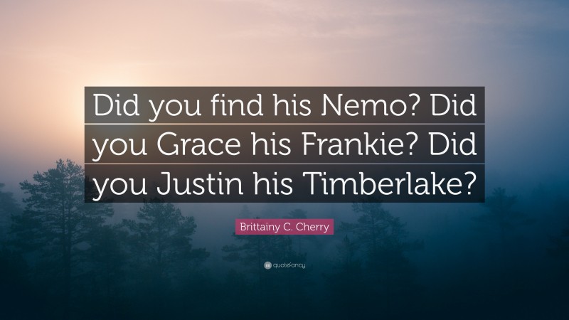 Brittainy C. Cherry Quote: “Did you find his Nemo? Did you Grace his Frankie? Did you Justin his Timberlake?”
