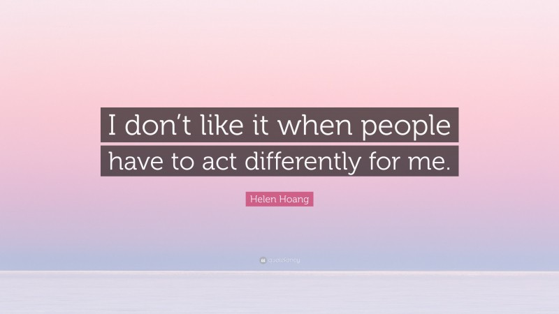 Helen Hoang Quote: “I don’t like it when people have to act differently for me.”