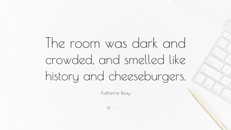 Katherine Reay Quote: “The room was dark and crowded, and smelled like history and cheeseburgers.”
