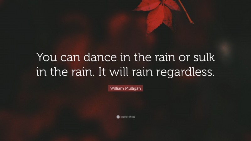 William Mulligan Quote: “You can dance in the rain or sulk in the rain. It will rain regardless.”