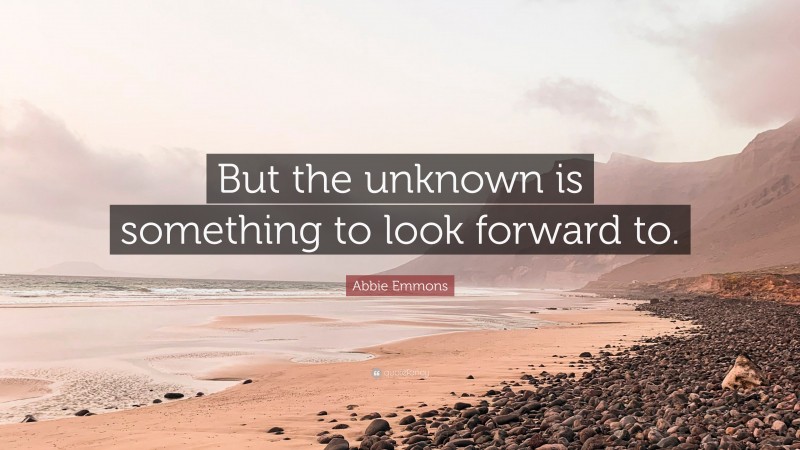 Abbie Emmons Quote: “But the unknown is something to look forward to.”