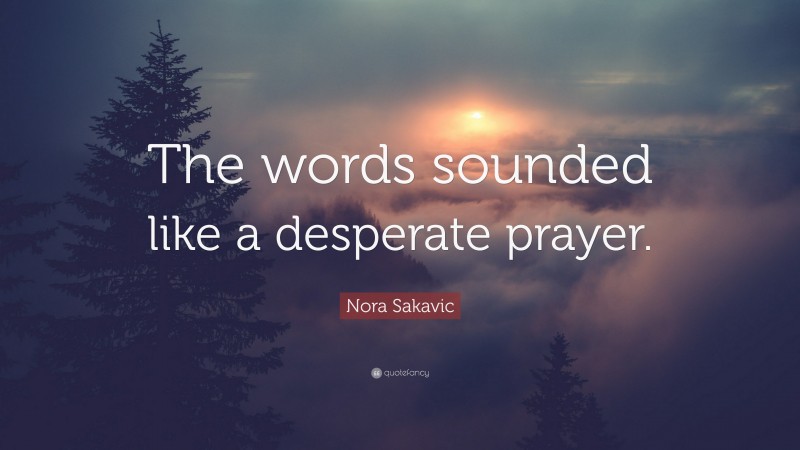 Nora Sakavic Quote: “The words sounded like a desperate prayer.”