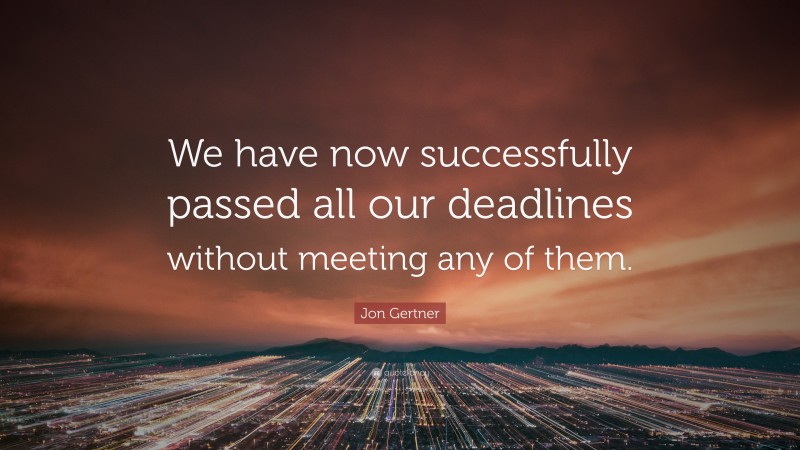 Jon Gertner Quote: “We have now successfully passed all our deadlines without meeting any of them.”