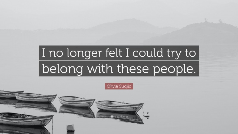 Olivia Sudjic Quote: “I no longer felt I could try to belong with these people.”