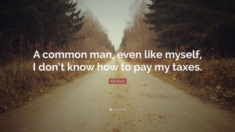 Kid Rock Quote: “A common man, even like myself, I don’t know how to pay my taxes.”