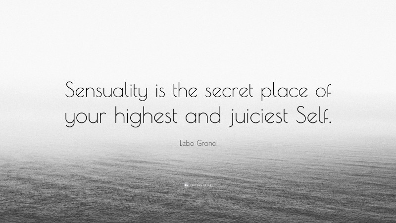 Lebo Grand Quote: “Sensuality is the secret place of your highest and juiciest Self.”