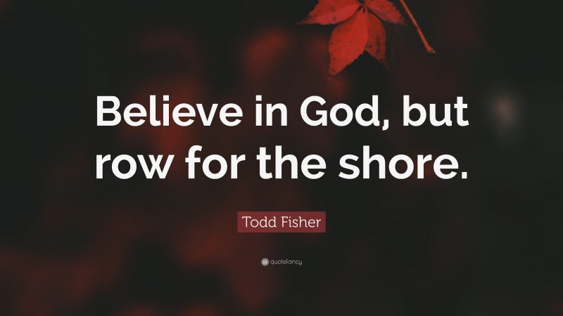 Todd Fisher Quote: “Believe in God, but row for the shore.”