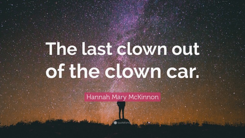 Hannah Mary McKinnon Quote: “The last clown out of the clown car.”