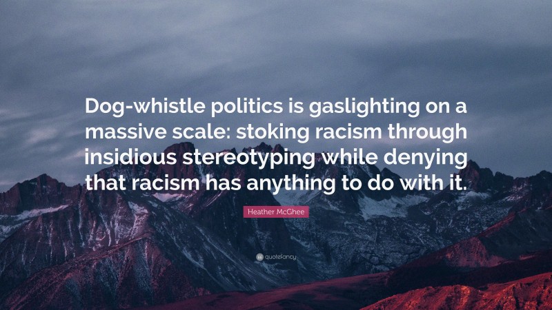 Heather McGhee Quote: “Dog-whistle politics is gaslighting on a massive scale: stoking racism through insidious stereotyping while denying that racism has anything to do with it.”