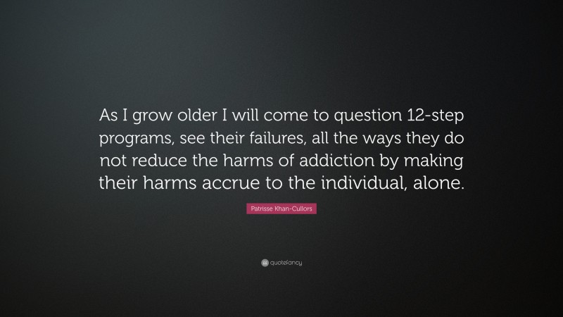 Patrisse Khan-Cullors Quote: “As I grow older I will come to question 12-step programs, see their failures, all the ways they do not reduce the harms of addiction by making their harms accrue to the individual, alone.”