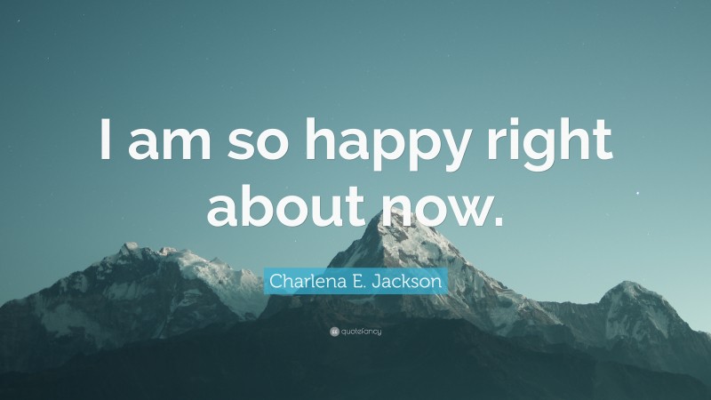 Charlena E. Jackson Quote: “I am so happy right about now.”