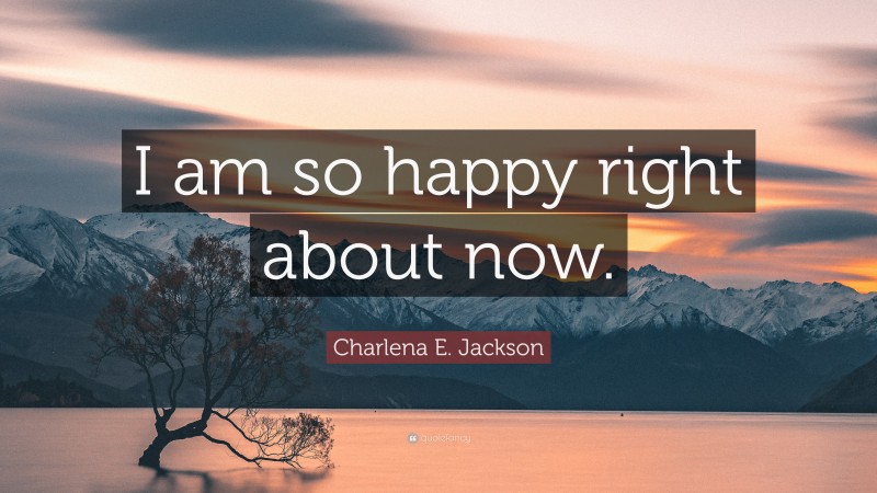 Charlena E. Jackson Quote: “I am so happy right about now.”