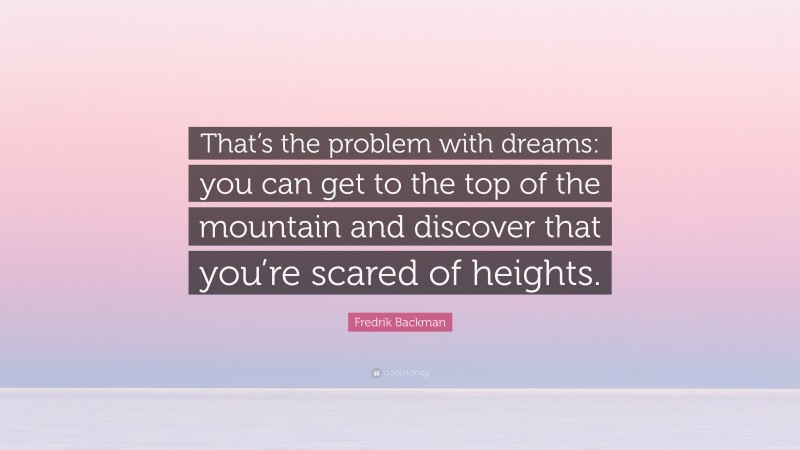 Fredrik Backman Quote: “That’s the problem with dreams: you can get to the top of the mountain and discover that you’re scared of heights.”