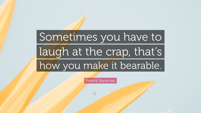 Fredrik Backman Quote: “Sometimes you have to laugh at the crap, that’s how you make it bearable.”