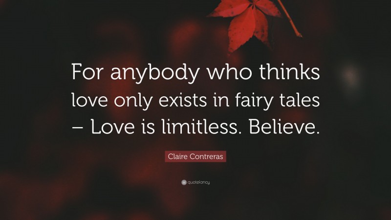 Claire Contreras Quote: “For anybody who thinks love only exists in fairy tales – Love is limitless. Believe.”