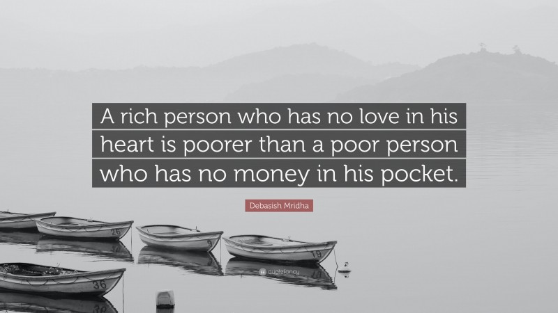 Debasish Mridha Quote: “A rich person who has no love in his heart is poorer than a poor person who has no money in his pocket.”