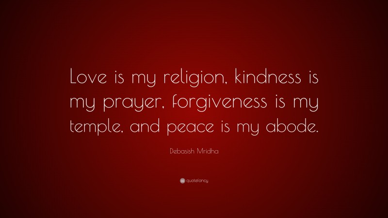 Debasish Mridha Quote: “Love is my religion, kindness is my prayer, forgiveness is my temple, and peace is my abode.”