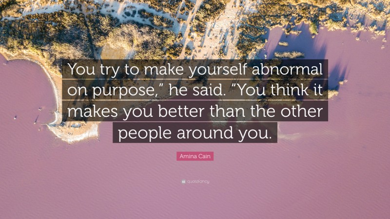 Amina Cain Quote: “You try to make yourself abnormal on purpose,” he said. “You think it makes you better than the other people around you.”