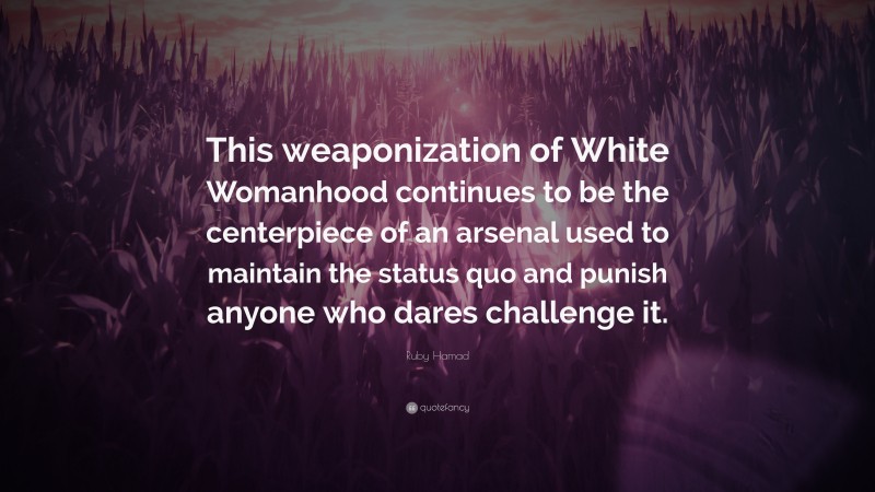 Ruby Hamad Quote: “This weaponization of White Womanhood continues to be the centerpiece of an arsenal used to maintain the status quo and punish anyone who dares challenge it.”
