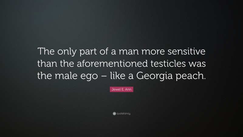 Jewel E. Ann Quote: “The only part of a man more sensitive than the aforementioned testicles was the male ego – like a Georgia peach.”