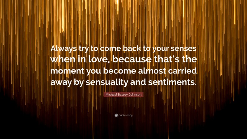 Michael Bassey Johnson Quote: “Always try to come back to your senses when in love, because that’s the moment you become almost carried away by sensuality and sentiments.”
