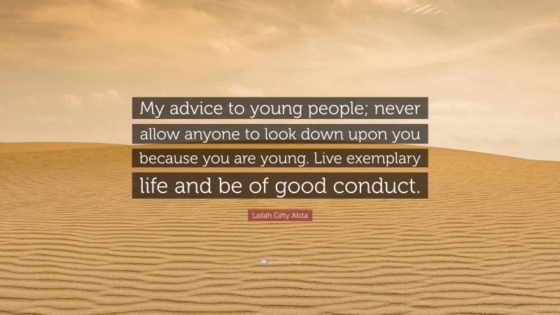 Lailah Gifty Akita Quote: “My advice to young people; never allow anyone to look down upon you because you are young. Live exemplary life and be of good conduct.”