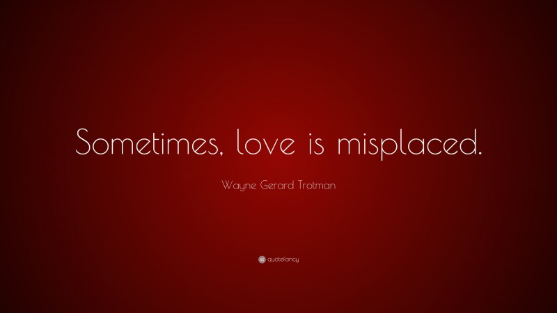 Wayne Gerard Trotman Quote: “Sometimes, love is misplaced.”
