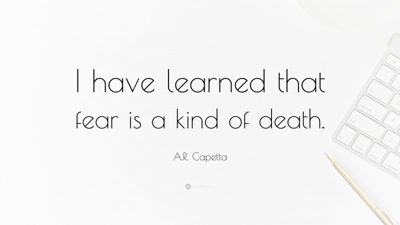 A.R. Capetta Quote: “I have learned that fear is a kind of death.”