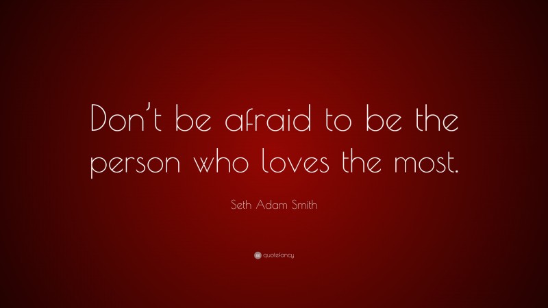 Seth Adam Smith Quote: “Don’t be afraid to be the person who loves the most.”