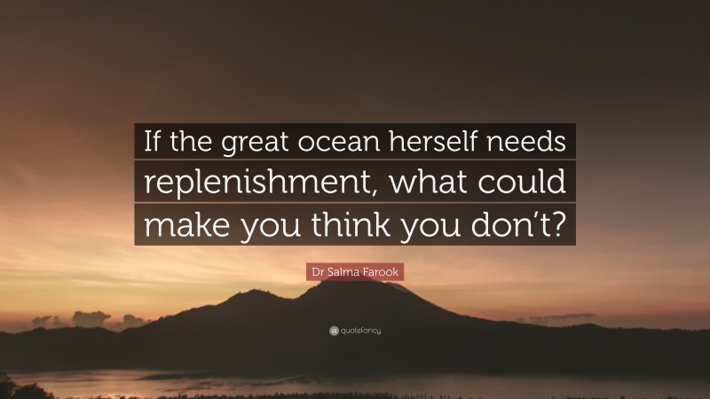 Dr Salma Farook Quote: “If the great ocean herself needs replenishment, what could make you think you don’t?”