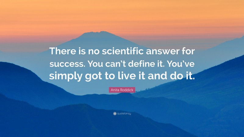 Anita Roddick Quote: “There is no scientific answer for success. You can’t define it. You’ve simply got to live it and do it.”