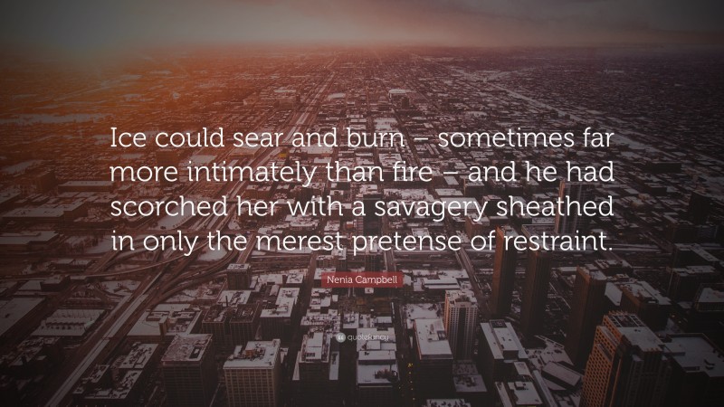 Nenia Campbell Quote: “Ice could sear and burn – sometimes far more intimately than fire – and he had scorched her with a savagery sheathed in only the merest pretense of restraint.”