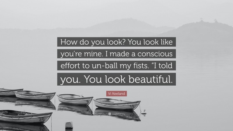 Vi Keeland Quote: “How do you look? You look like you’re mine. I made a conscious effort to un-ball my fists. “I told you. You look beautiful.”