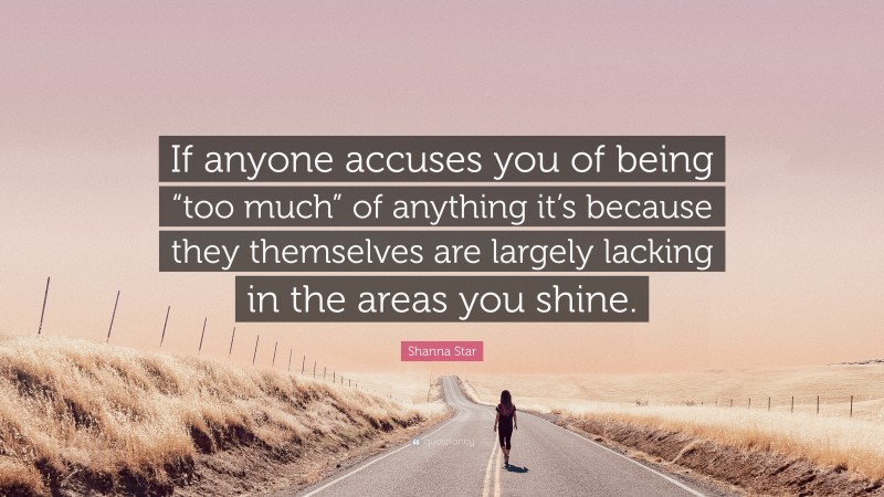 Shanna Star Quote: “If anyone accuses you of being “too much” of anything it’s because they themselves are largely lacking in the areas you shine.”