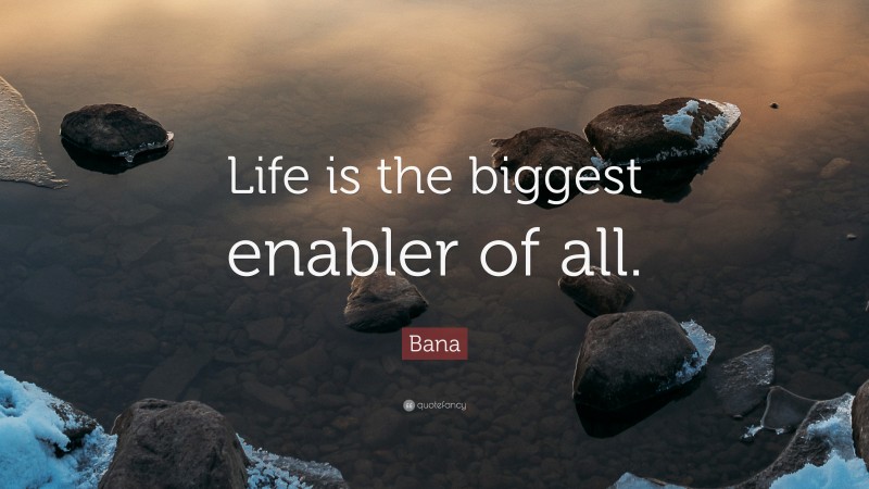 Bana Quote: “Life is the biggest enabler of all.”