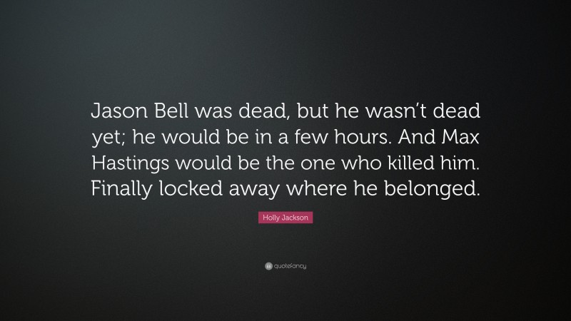 Holly Jackson Quote: “Jason Bell was dead, but he wasn’t dead yet; he would be in a few hours. And Max Hastings would be the one who killed him. Finally locked away where he belonged.”