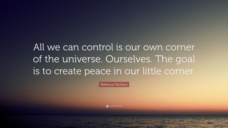 Rebecca Pacheco Quote: “All we can control is our own corner of the universe. Ourselves. The goal is to create peace in our little corner.”