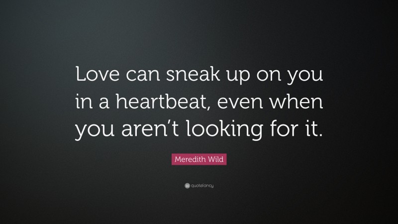 Meredith Wild Quote: “Love can sneak up on you in a heartbeat, even when you aren’t looking for it.”