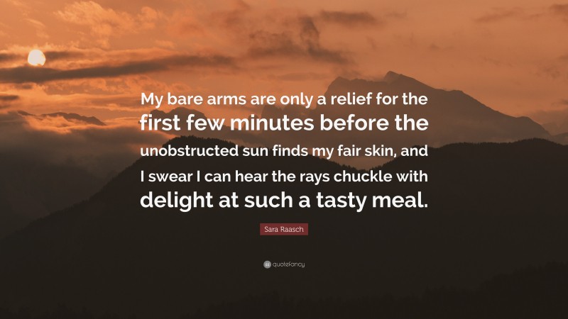Sara Raasch Quote: “My bare arms are only a relief for the first few minutes before the unobstructed sun finds my fair skin, and I swear I can hear the rays chuckle with delight at such a tasty meal.”