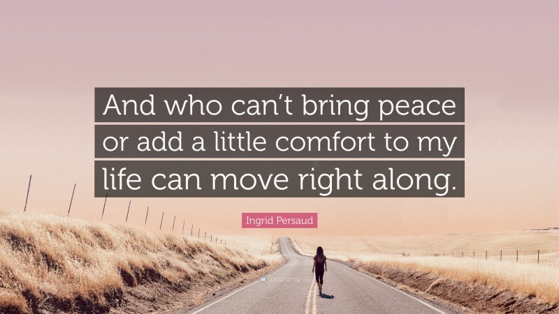 Ingrid Persaud Quote: “And who can’t bring peace or add a little comfort to my life can move right along.”