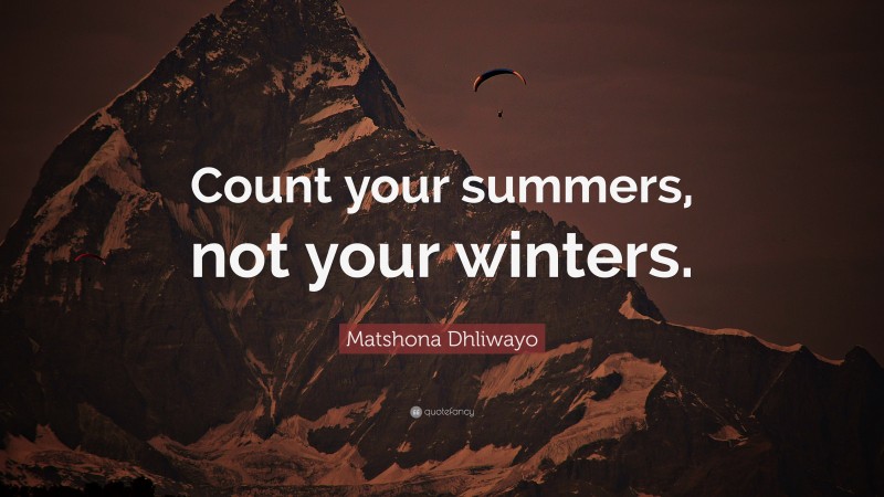 Matshona Dhliwayo Quote: “Count your summers, not your winters.”