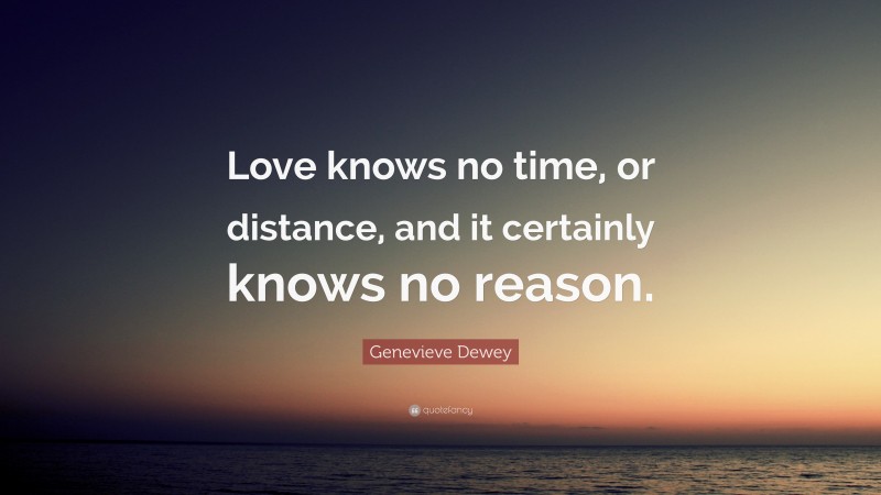 Genevieve Dewey Quote: “Love knows no time, or distance, and it certainly knows no reason.”